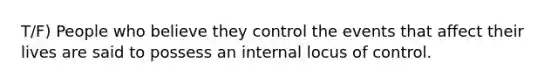 T/F) People who believe they control the events that affect their lives are said to possess an internal locus of control.