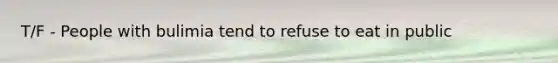 T/F - People with bulimia tend to refuse to eat in public