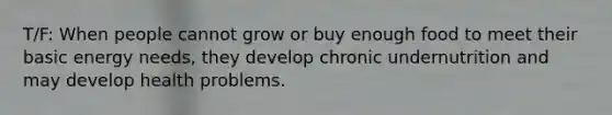 T/F: When people cannot grow or buy enough food to meet their basic energy needs, they develop chronic undernutrition and may develop health problems.