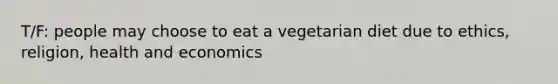 T/F: people may choose to eat a vegetarian diet due to ethics, religion, health and economics