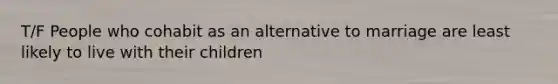 T/F People who cohabit as an alternative to marriage are least likely to live with their children