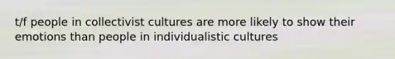 t/f people in collectivist cultures are more likely to show their emotions than people in individualistic cultures