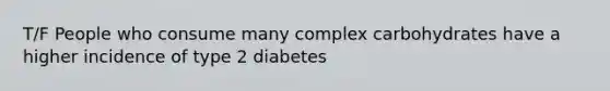 T/F People who consume many complex carbohydrates have a higher incidence of type 2 diabetes