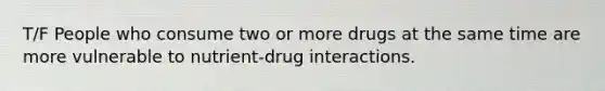 T/F People who consume two or more drugs at the same time are more vulnerable to nutrient-drug interactions.