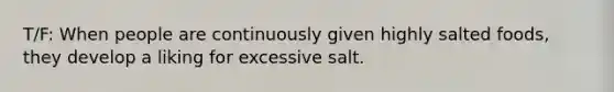 T/F: When people are continuously given highly salted foods, they develop a liking for excessive salt.