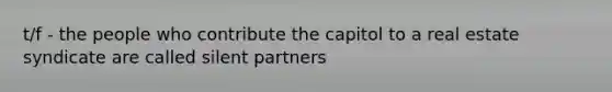 t/f - the people who contribute the capitol to a real estate syndicate are called silent partners