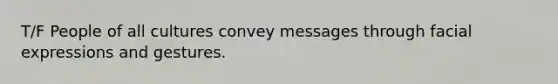 T/F People of all cultures convey messages through facial expressions and gestures.