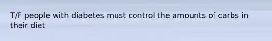 T/F people with diabetes must control the amounts of carbs in their diet