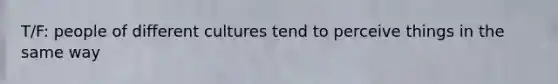 T/F: people of different cultures tend to perceive things in the same way