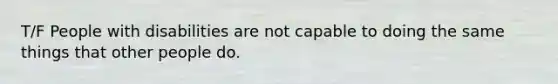 T/F People with disabilities are not capable to doing the same things that other people do.