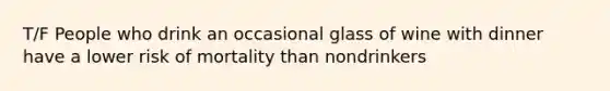 T/F People who drink an occasional glass of wine with dinner have a lower risk of mortality than nondrinkers