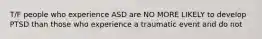 T/F people who experience ASD are NO MORE LIKELY to develop PTSD than those who experience a traumatic event and do not