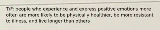 T/F: people who experience and express positive emotions more often are more likely to be physically healthier, be more resistant to illness, and live longer than others