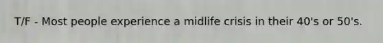 T/F - Most people experience a midlife crisis in their 40's or 50's.