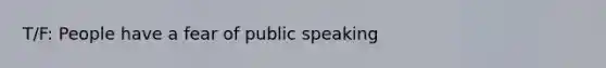 T/F: People have a fear of public speaking