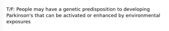 T/F: People may have a genetic predisposition to developing Parkinson's that can be activated or enhanced by environmental exposures