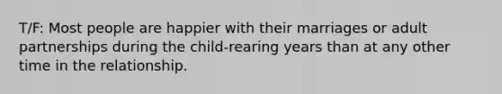 T/F: Most people are happier with their marriages or adult partnerships during the child-rearing years than at any other time in the relationship.