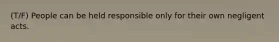 (T/F) People can be held responsible only for their own negligent acts.