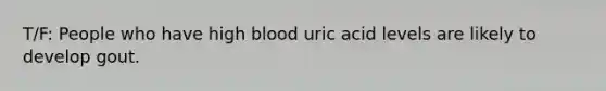 T/F: People who have high blood uric acid levels are likely to develop gout.