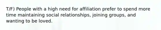 T/F) People with a high need for affiliation prefer to spend more time maintaining social relationships, joining groups, and wanting to be loved.