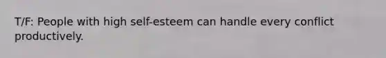 T/F: ​People with high self-esteem can handle every conflict productively.