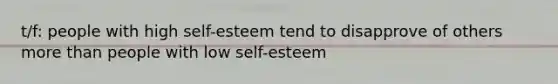 t/f: people with high self-esteem tend to disapprove of others more than people with low self-esteem