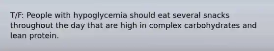 T/F: People with hypoglycemia should eat several snacks throughout the day that are high in complex carbohydrates and lean protein.