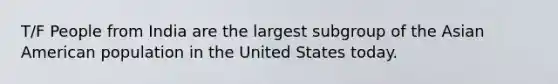 T/F People from India are the largest subgroup of the Asian American population in the United States today.