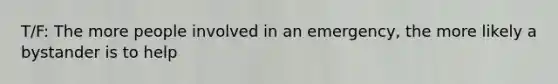 T/F: The more people involved in an emergency, the more likely a bystander is to help