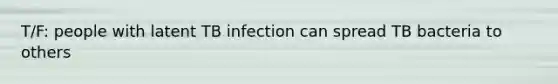 T/F: people with latent TB infection can spread TB bacteria to others