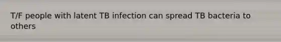 T/F people with latent TB infection can spread TB bacteria to others