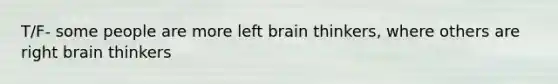 T/F- some people are more left brain thinkers, where others are right brain thinkers