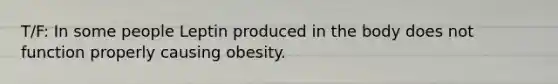 T/F: In some people Leptin produced in the body does not function properly causing obesity.