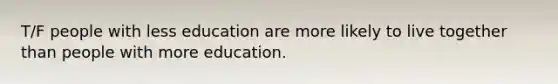 T/F people with less education are more likely to live together than people with more education.