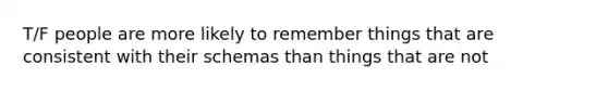 T/F people are more likely to remember things that are consistent with their schemas than things that are not