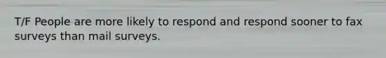 T/F People are more likely to respond and respond sooner to fax surveys than mail surveys.