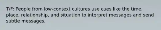 T/F: People from low-context cultures use cues like the time, place, relationship, and situation to interpret messages and send subtle messages.