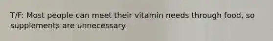 T/F: Most people can meet their vitamin needs through food, so supplements are unnecessary.