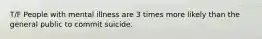 T/F People with mental illness are 3 times more likely than the general public to commit suicide.