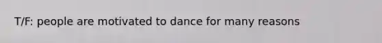 T/F: people are motivated to dance for many reasons