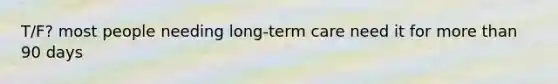 T/F? most people needing long-term care need it for more than 90 days