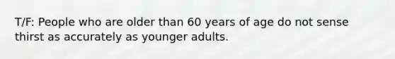 T/F: People who are older than 60 years of age do not sense thirst as accurately as younger adults.