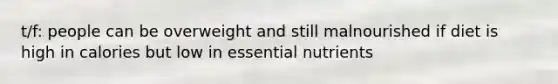 t/f: people can be overweight and still malnourished if diet is high in calories but low in essential nutrients