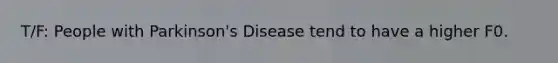 T/F: People with Parkinson's Disease tend to have a higher F0.