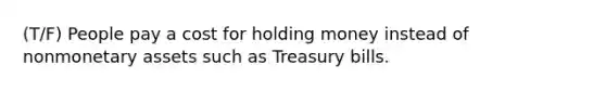 (T/F) People pay a cost for holding money instead of nonmonetary assets such as Treasury bills.