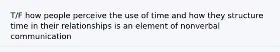 T/F how people perceive the use of time and how they structure time in their relationships is an element of nonverbal communication