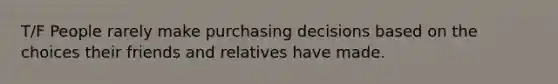 T/F People rarely make purchasing decisions based on the choices their friends and relatives have made.