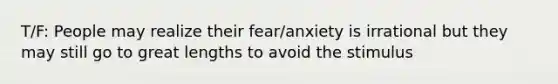 T/F: People may realize their fear/anxiety is irrational but they may still go to great lengths to avoid the stimulus