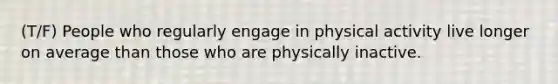 (T/F) People who regularly engage in physical activity live longer on average than those who are physically inactive.