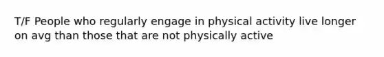 T/F People who regularly engage in physical activity live longer on avg than those that are not physically active